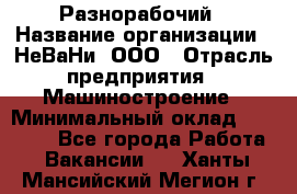 Разнорабочий › Название организации ­ НеВаНи, ООО › Отрасль предприятия ­ Машиностроение › Минимальный оклад ­ 70 000 - Все города Работа » Вакансии   . Ханты-Мансийский,Мегион г.